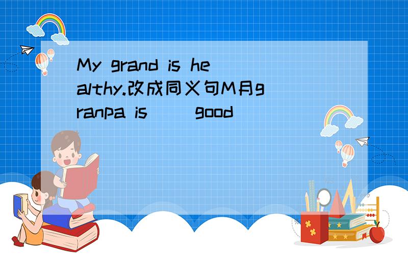 My grand is healthy.改成同义句M月granpa is（ ）good ()_
