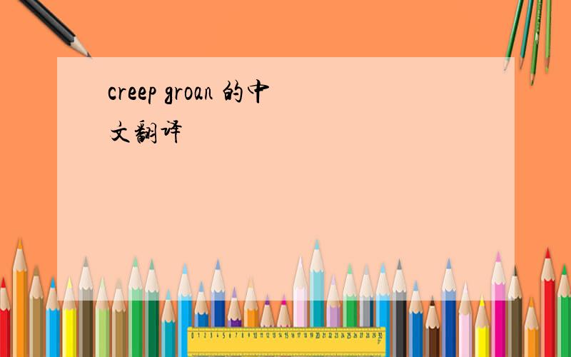 creep groan 的中文翻译