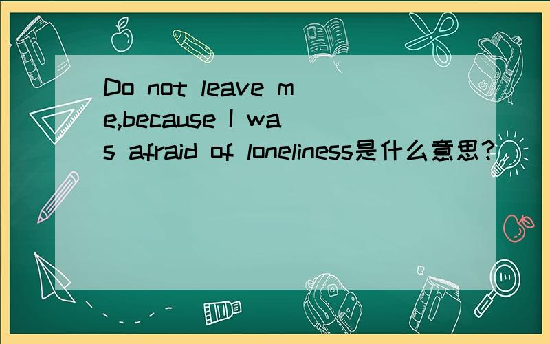 Do not leave me,because I was afraid of loneliness是什么意思?