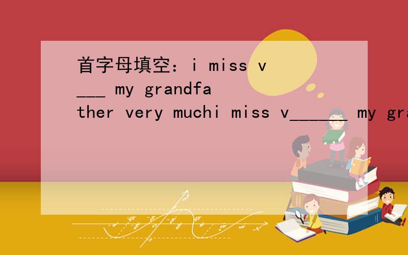 首字母填空：i miss v___ my grandfather very muchi miss v______ my grandfather very much最好是新go for it的词汇
