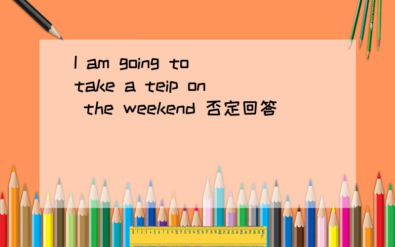 I am going to take a teip on the weekend 否定回答