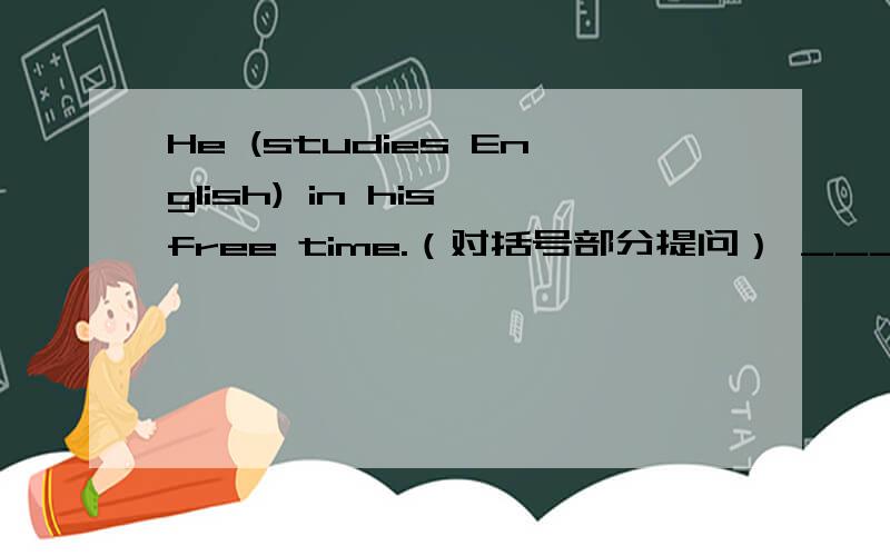 He (studies English) in his free time.（对括号部分提问） ___ ____he ___in his free time?