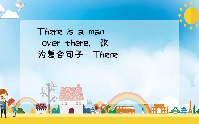 There is a man over there.(改为复合句子）There________ _________ ________ over there.