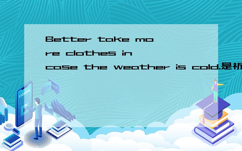 Better take more clothes in case the weather is cold.是祈使句?帮忙分析下句子结构?