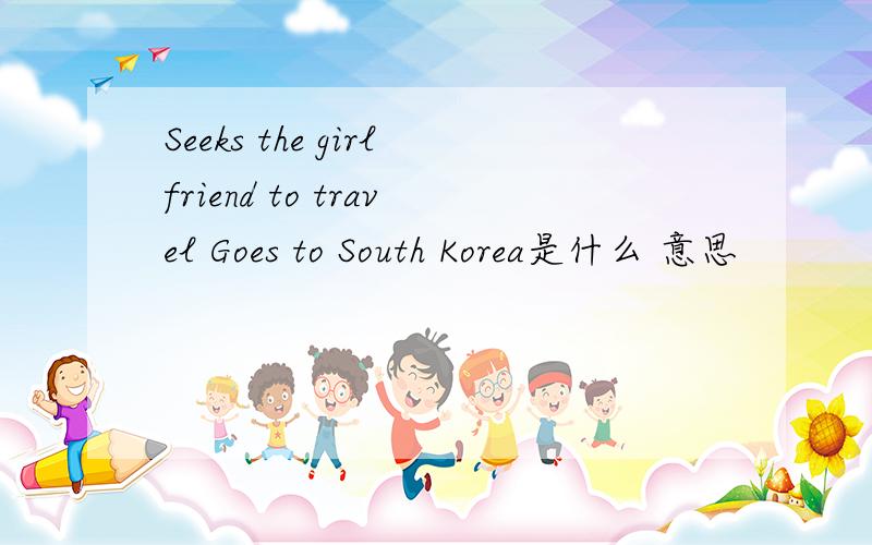 Seeks the girlfriend to travel Goes to South Korea是什么 意思