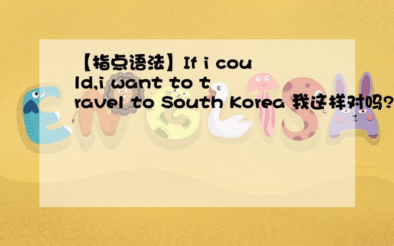 【指点语法】If i could,i want to travel to South Korea 我这样对吗?