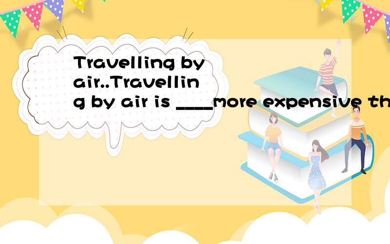 Travelling by air..Travelling by air is ____more expensive than ever though the air tichket are on discount(打折)A.very B.a lot of C.many D.far答案还是一定要权威哦!