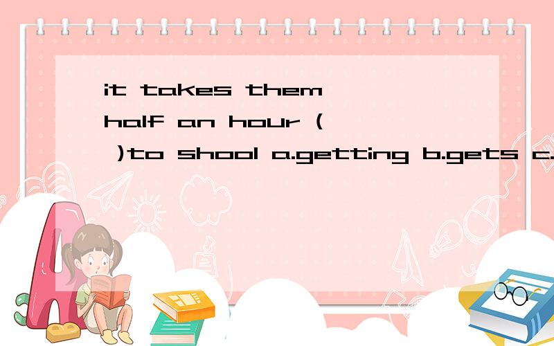 it takes them half an hour ( )to shool a.getting b.gets c.get d.to get