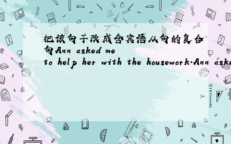 把该句子改成含宾语从句的复合句Ann asked me to help her with the housework.Ann asked me ______ I _______ _______ _______ with the housework.