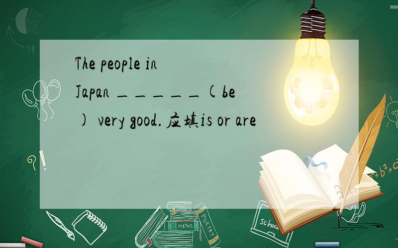 The people in Japan _____(be) very good.应填is or are
