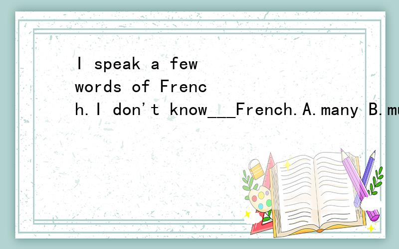 I speak a few words of French.I don't know___French.A.many B.much C.plenty of D.a little请问选什么?为什么?请指教!
