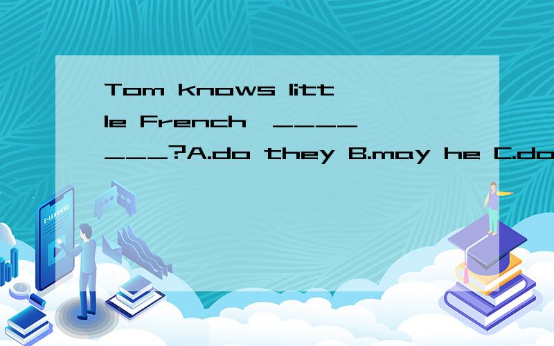 Tom knows little French,_______?A.do they B.may he C.does he D.doesn’t he