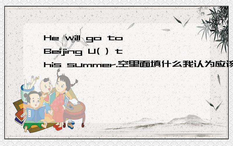 He will go to Beijing U( ) this summer.空里面填什么我认为应该填入个副词