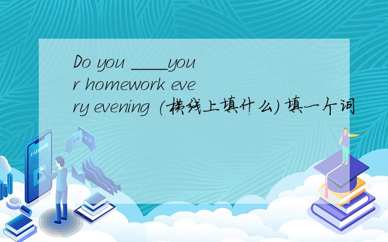 Do you ____your homework every evening (横线上填什么) 填一个词