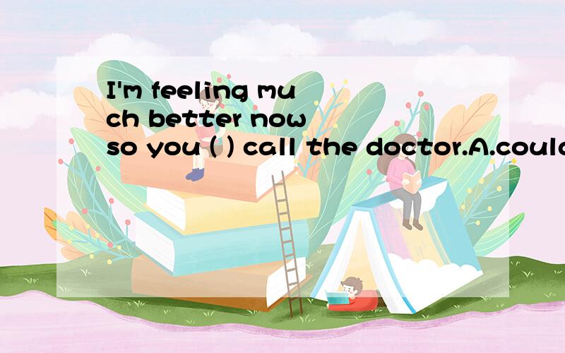 I'm feeling much better now so you ( ) call the doctor.A.couldn't B.wouldn't C.needn't D.mustn't望说明原因