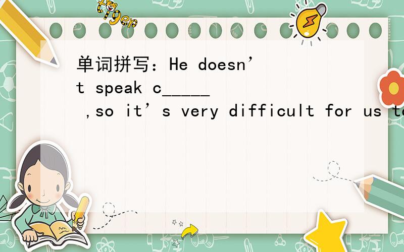 单词拼写：He doesn’t speak c_____ ,so it’s very difficult for us to understand him