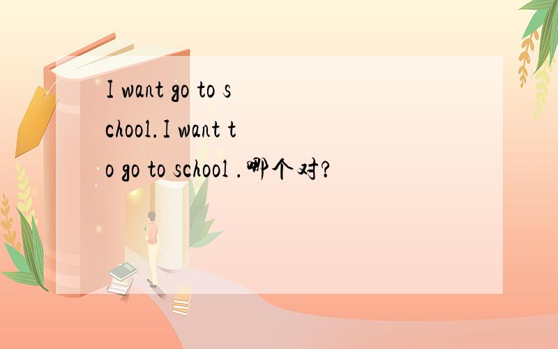 I want go to school.I want to go to school .哪个对?