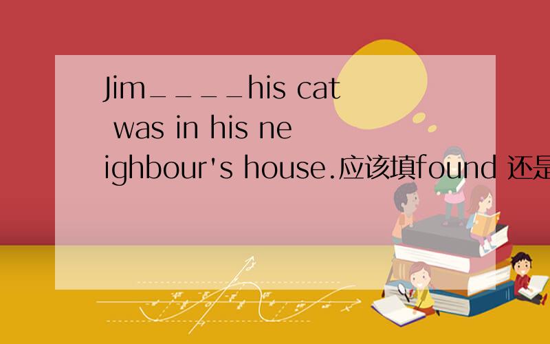 Jim____his cat was in his neighbour's house.应该填found 还是found out 为什么?
