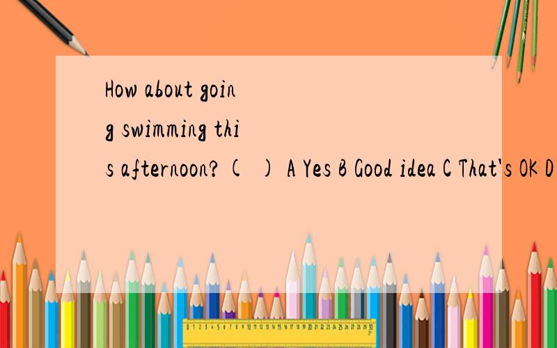 How about going swimming this afternoon?( ) A Yes B Good idea C That's OK D Aii right