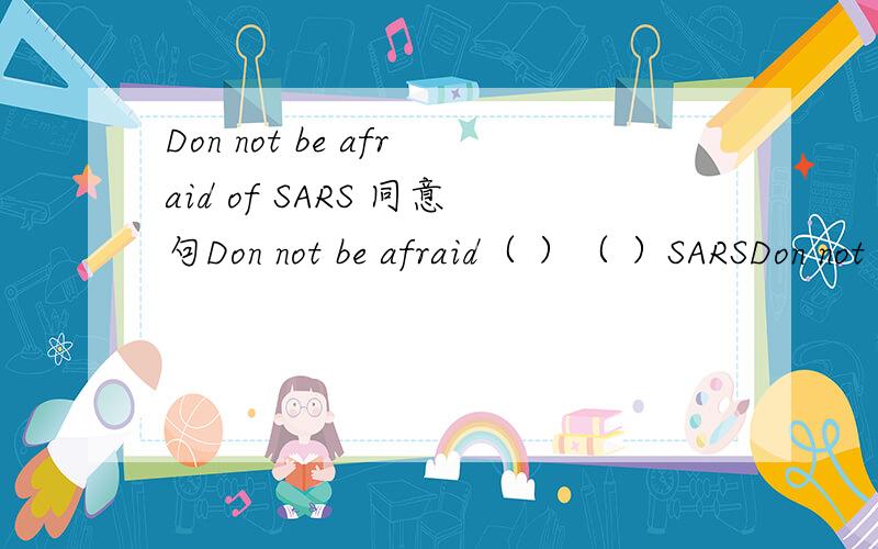 Don not be afraid of SARS 同意句Don not be afraid（ ）（ ）SARSDon not be afraid（of ）（catching ）SARS一定要写明理由