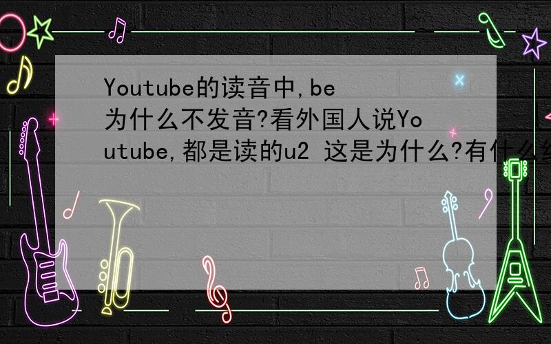 Youtube的读音中,be为什么不发音?看外国人说Youtube,都是读的u2 这是为什么?有什么约定俗成的习惯么?