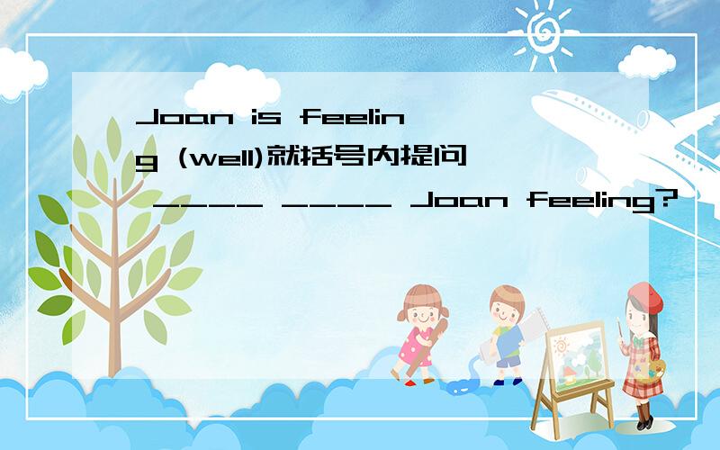 Joan is feeling (well)就括号内提问 ____ ____ Joan feeling?