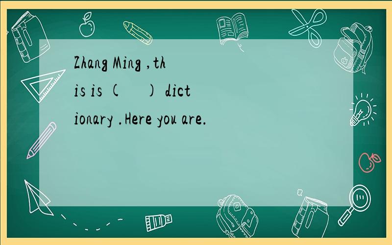 Zhang Ming ,this is (　) dictionary .Here you are.