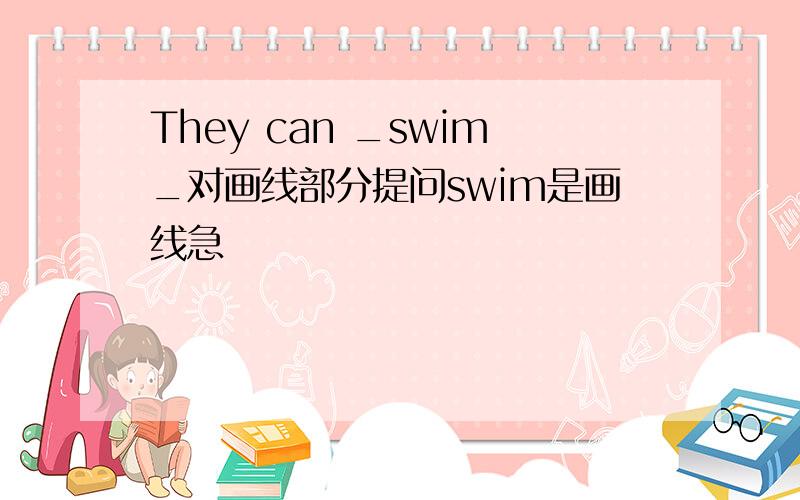 They can _swim_对画线部分提问swim是画线急