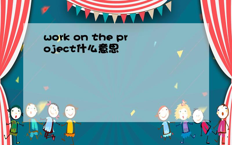 work on the project什么意思