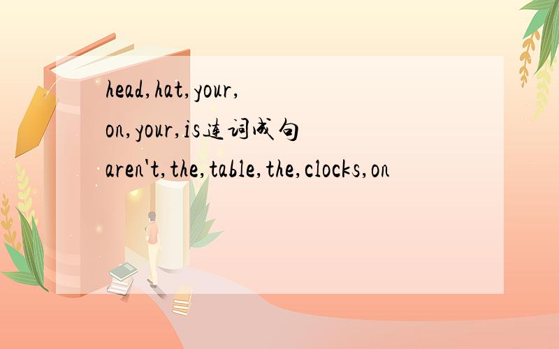 head,hat,your,on,your,is连词成句aren't,the,table,the,clocks,on