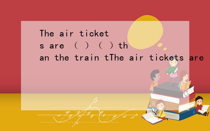 The air tickets are （ ）（ ）than the train tThe air tickets are （ ）（ ）than the train tickets.（expensive） 填空.