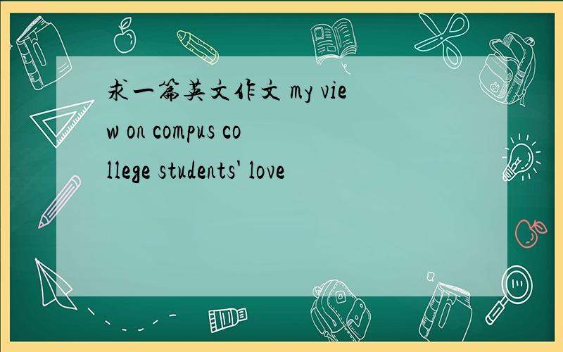 求一篇英文作文 my view on compus college students' love
