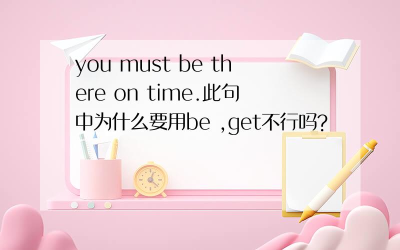 you must be there on time.此句中为什么要用be ,get不行吗?