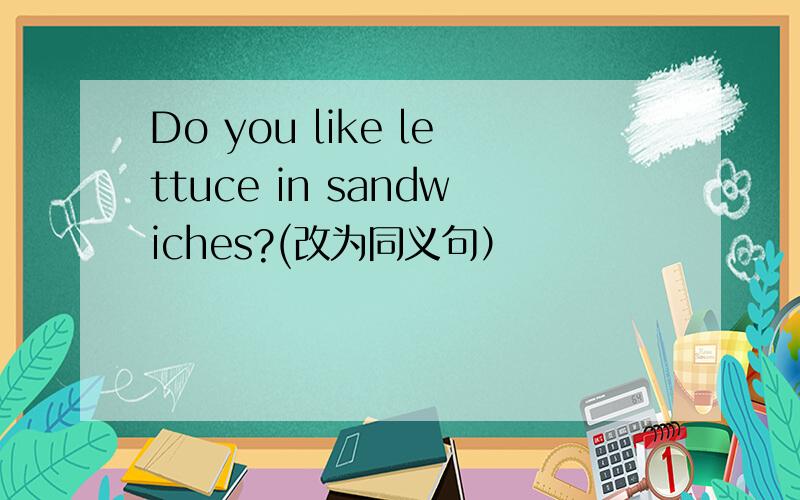 Do you like lettuce in sandwiches?(改为同义句）