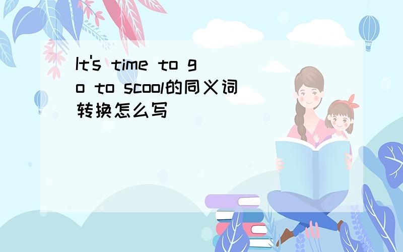 It's time to go to scool的同义词转换怎么写