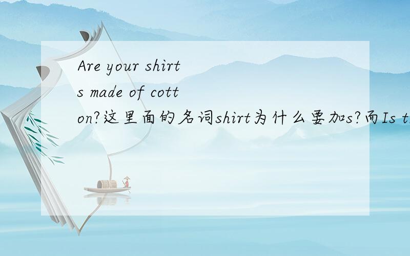 Are your shirts made of cotton?这里面的名词shirt为什么要加s?而Is the book made of wood?里面的book 不用?