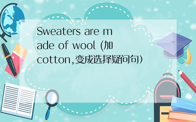 Sweaters are made of wool (加cotton,变成选择疑问句）