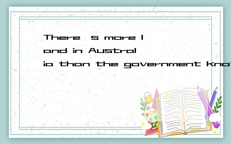 There's more land in Australia than the government knows to do with it.怎么翻译这句话?