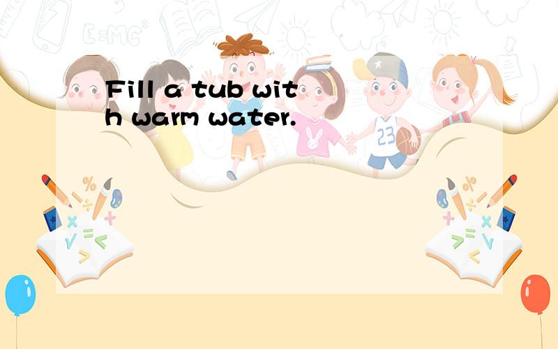Fill a tub with warm water.
