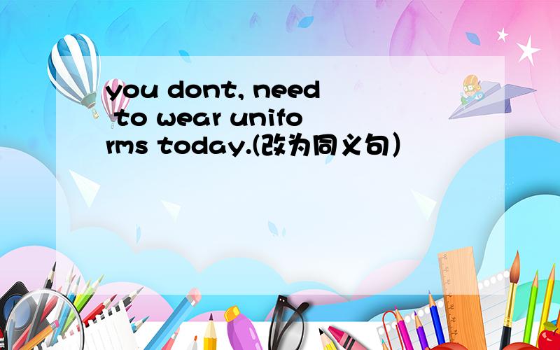 you dont, need to wear uniforms today.(改为同义句）