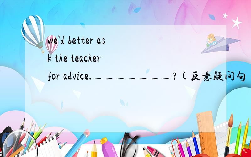 we'd better ask the teacher for advice,_______?(反意疑问句）