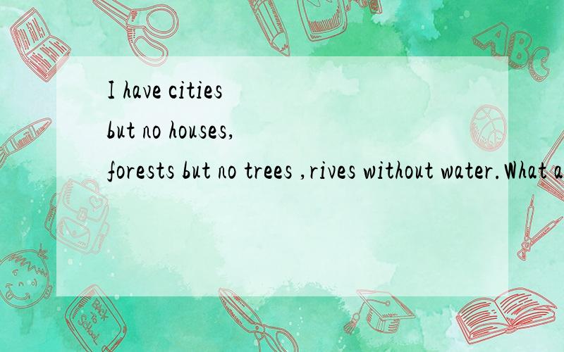 I have cities but no houses,forests but no trees ,rives without water.What am
