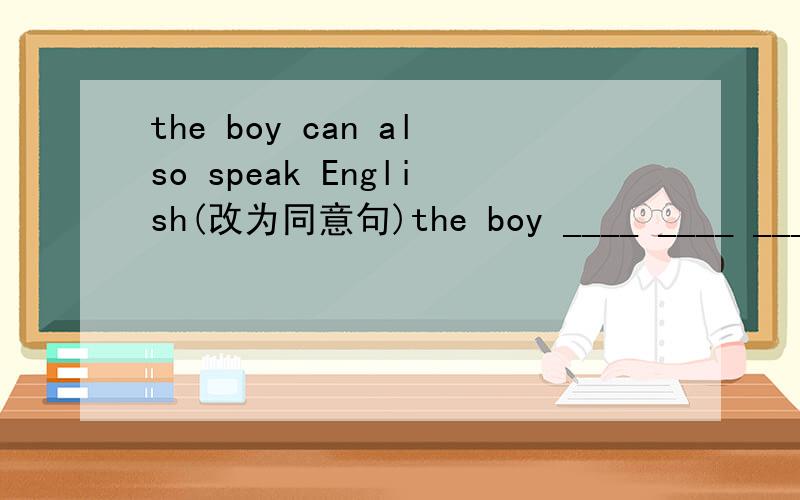 the boy can also speak English(改为同意句)the boy ____ ____ ____speak English ____ ____.