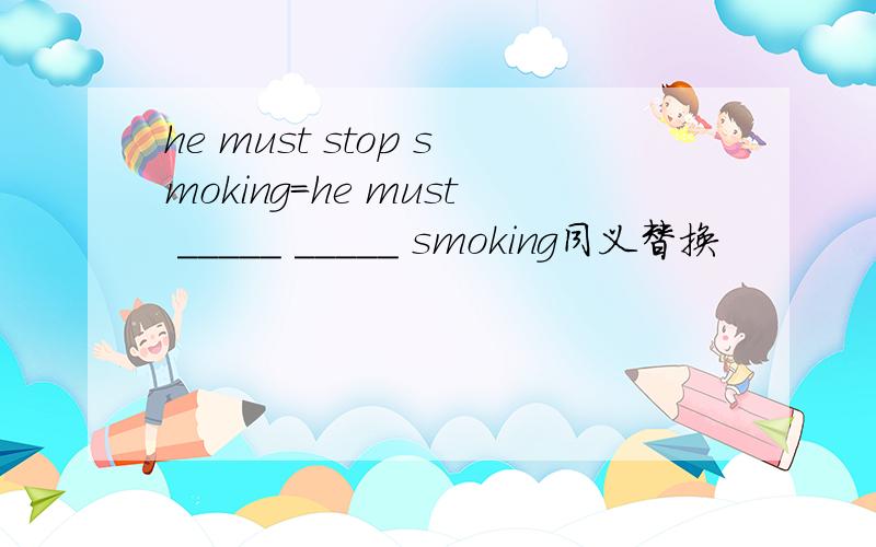 he must stop smoking=he must _____ _____ smoking同义替换