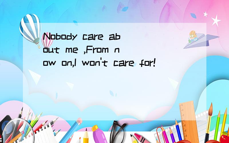 Nobody care about me ,From now on,I won't care for!
