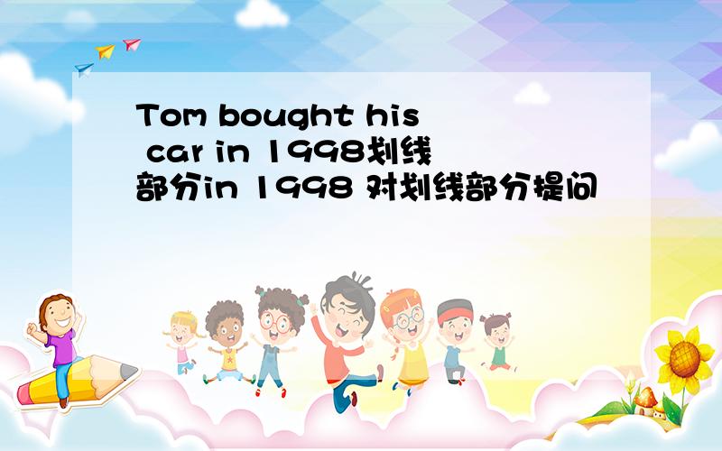 Tom bought his car in 1998划线部分in 1998 对划线部分提问