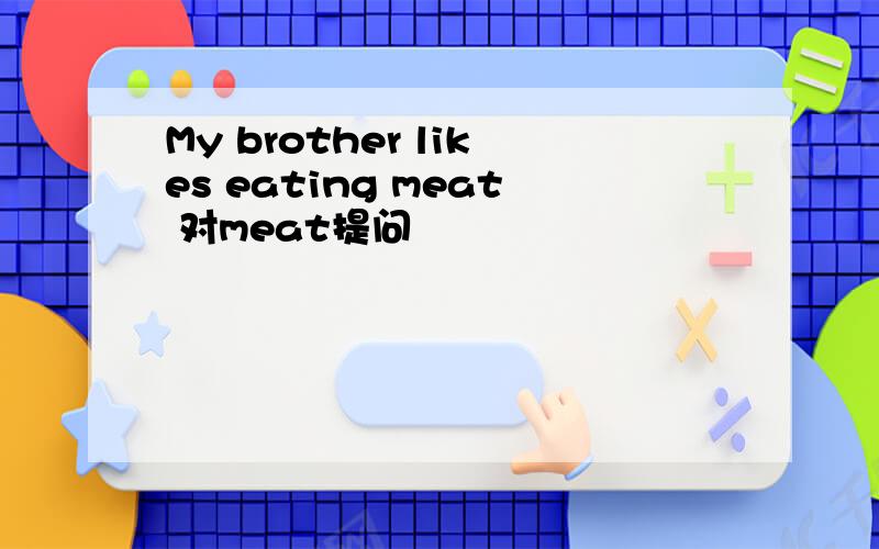 My brother likes eating meat 对meat提问