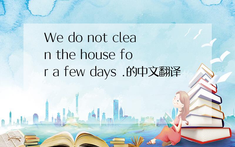 We do not clean the house for a few days .的中文翻译
