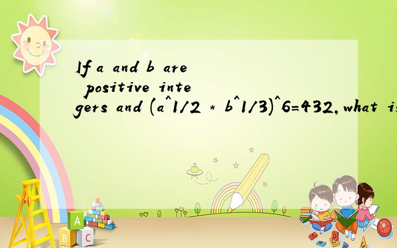 If a and b are positive integers and (a^1/2 * b^1/3)^6=432,what is the value of ab?Thanks for explaining it well!How to do it?