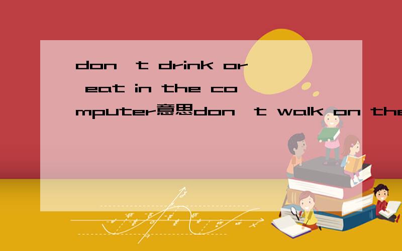 don't drink or eat in the computer意思don't walk on the grass in the garden意思;don'tpush in the hallway意思；don't waste food in the canteen意思 ,我已经查过谷歌翻译了，不准确.